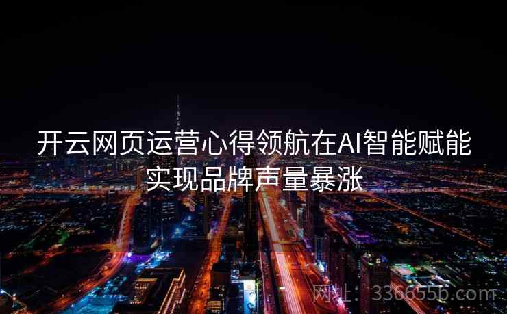 开云网页运营心得领航在AI智能赋能实现品牌声量暴涨 开云网页运营心得领航在AI智能赋能实现品牌声量暴涨