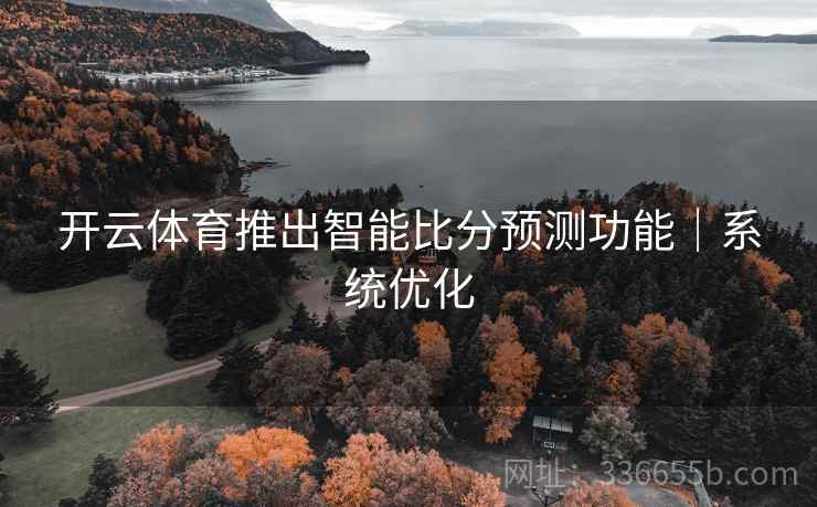 开云体育推出智能比分预测功能｜系统优化