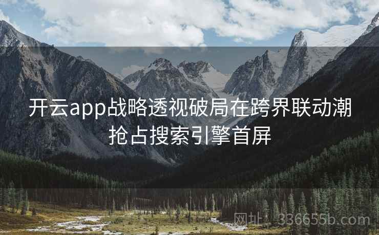 开云app战略透视破局在跨界联动潮抢占搜索引擎首屏
