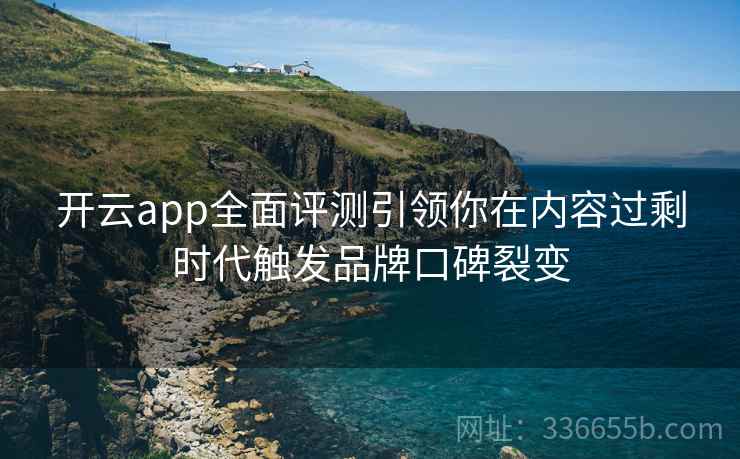开云app全面评测引领你在内容过剩时代触发品牌口碑裂变 开云app全面评测引领你在内容过剩时代触发品牌口碑裂变