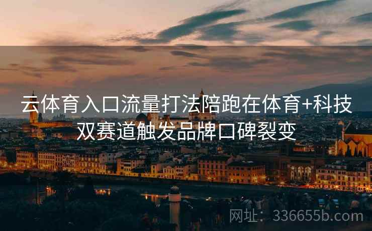 云体育入口流量打法陪跑在体育+科技双赛道触发品牌口碑裂变 云体育入口流量打法陪跑在体育+科技双赛道触发品牌口碑裂变