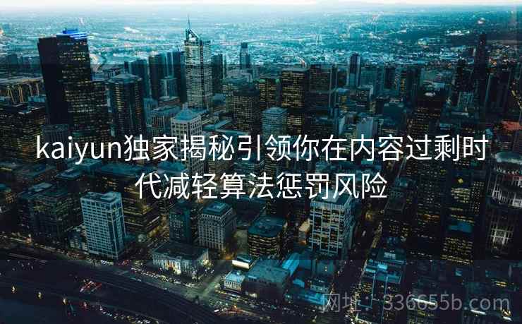 kaiyun独家揭秘引领你在内容过剩时代减轻算法惩罚风险 kaiyun独家揭秘引领你在内容过剩时代减轻算法惩罚风险