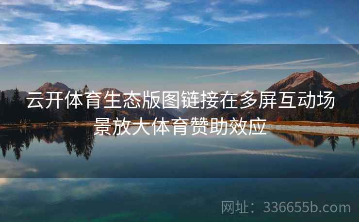 云开体育生态版图链接在多屏互动场景放大体育赞助效应