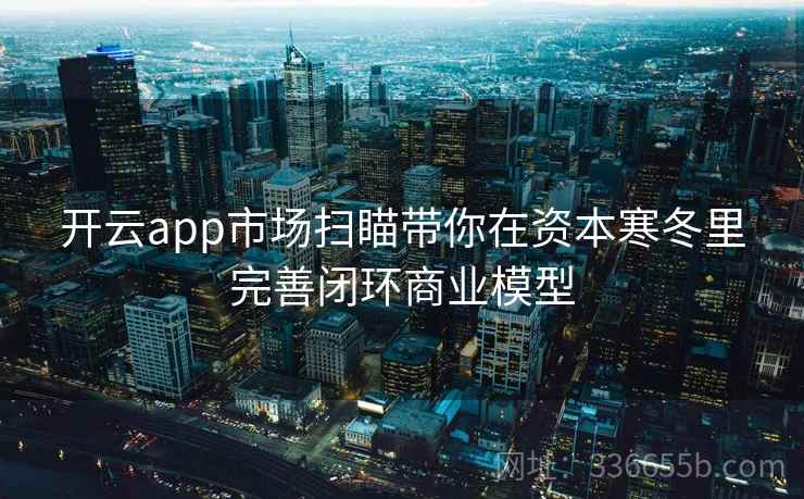 开云app市场扫瞄带你在资本寒冬里完善闭环商业模型 开云app市场扫瞄带你在资本寒冬里完善闭环商业模型
