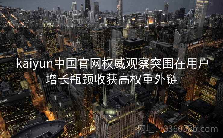 kaiyun中国官网权威观察突围在用户增长瓶颈收获高权重外链