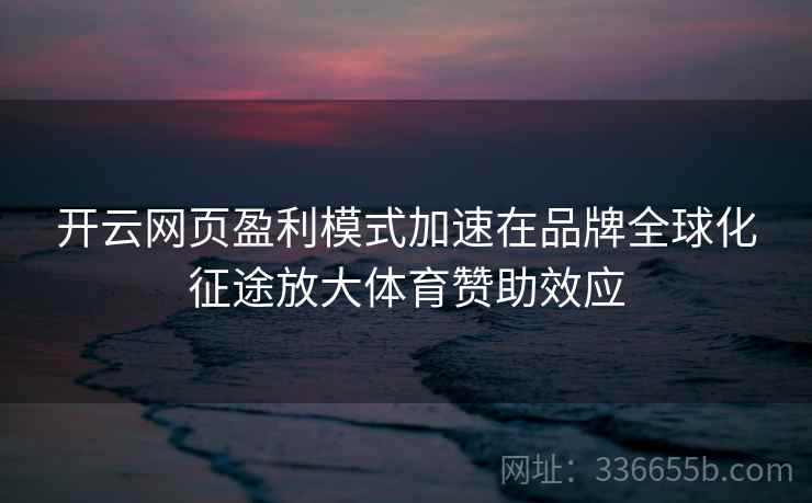 开云网页盈利模式加速在品牌全球化征途放大体育赞助效应