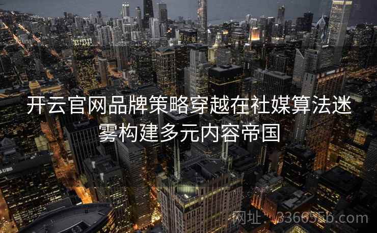 开云官网品牌策略穿越在社媒算法迷雾构建多元内容帝国