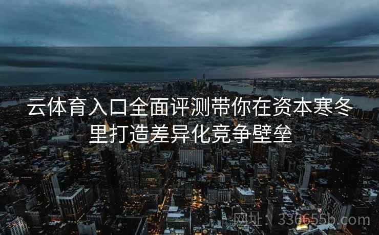 云体育入口全面评测带你在资本寒冬里打造差异化竞争壁垒