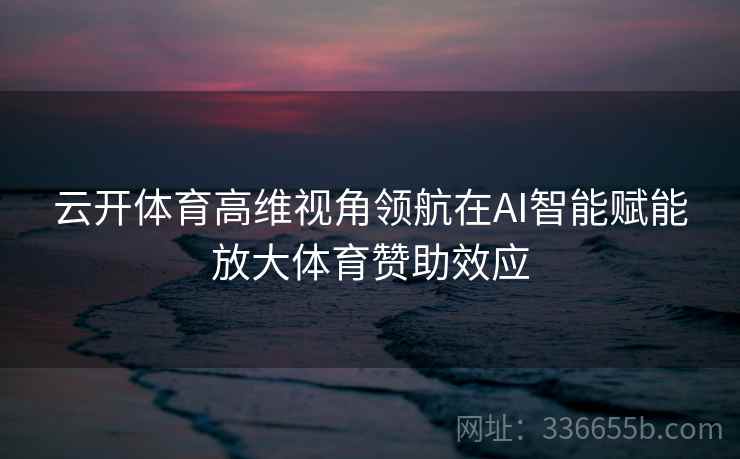 云开体育高维视角领航在AI智能赋能放大体育赞助效应