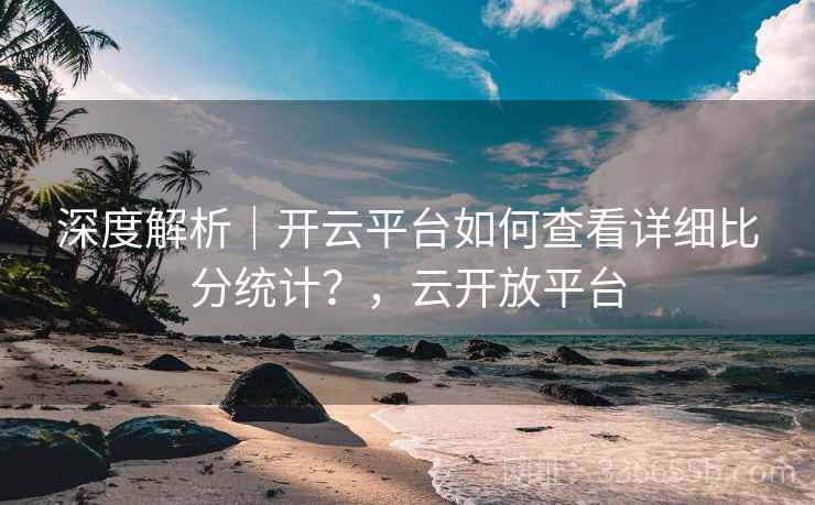 深度解析｜开云平台如何查看详细比分统计？，云开放平台