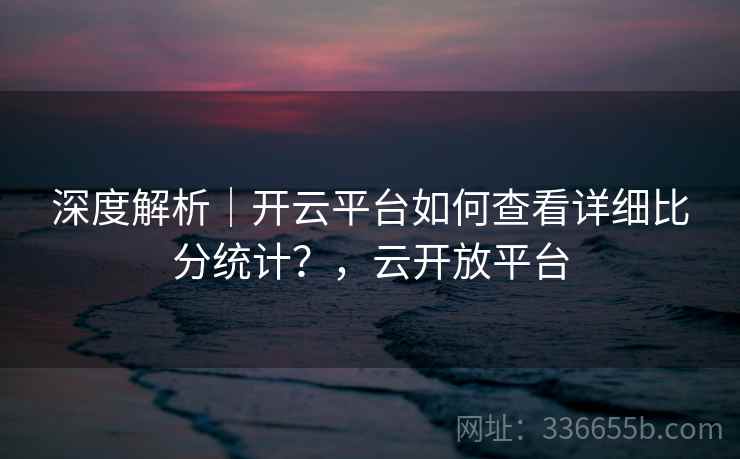 深度解析|开云平台如何查看详细比分统计?,云开放平台 深度解析|开云平台如何查看详细比分统计?,云开放平台