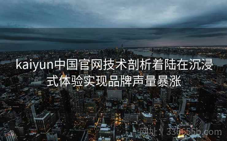 kaiyun中国官网技术剖析着陆在沉浸式体验实现品牌声量暴涨