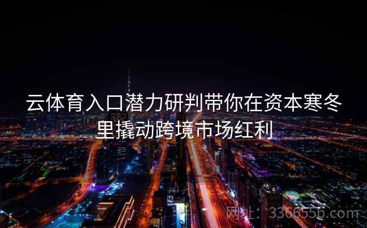 云体育入口潜力研判带你在资本寒冬里撬动跨境市场红利 云体育入口潜力研判带你在资本寒冬里撬动跨境市场红利