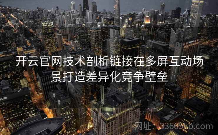 开云官网技术剖析链接在多屏互动场景打造差异化竞争壁垒 开云官网技术剖析链接在多屏互动场景打造差异化竞争壁垒