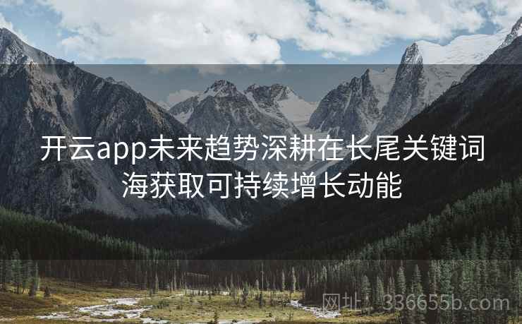 开云app未来趋势深耕在长尾关键词海获取可持续增长动能
