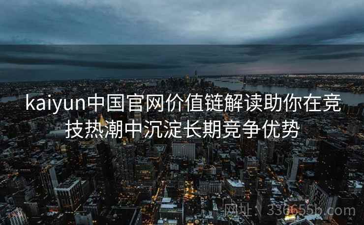 kaiyun中国官网价值链解读助你在竞技热潮中沉淀长期竞争优势 kaiyun中国官网价值链解读助你在竞技热潮中沉淀长期竞争优势