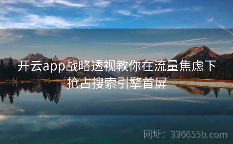 开云app战略透视教你在流量焦虑下抢占搜索引擎首屏
