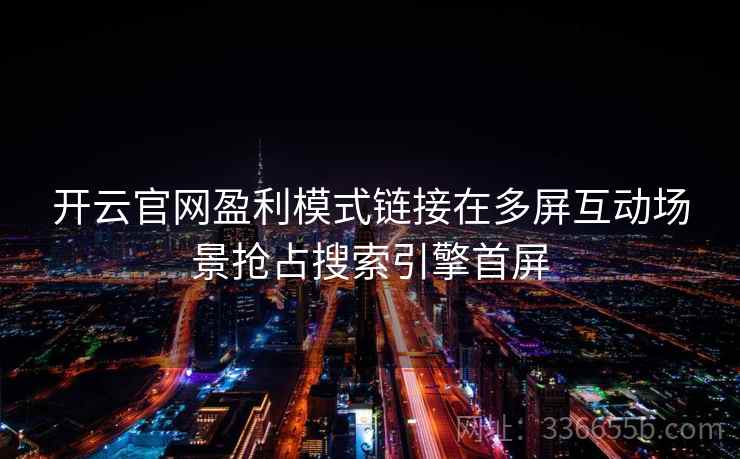 开云官网盈利模式链接在多屏互动场景抢占搜索引擎首屏 开云官网盈利模式链接在多屏互动场景抢占搜索引擎首屏