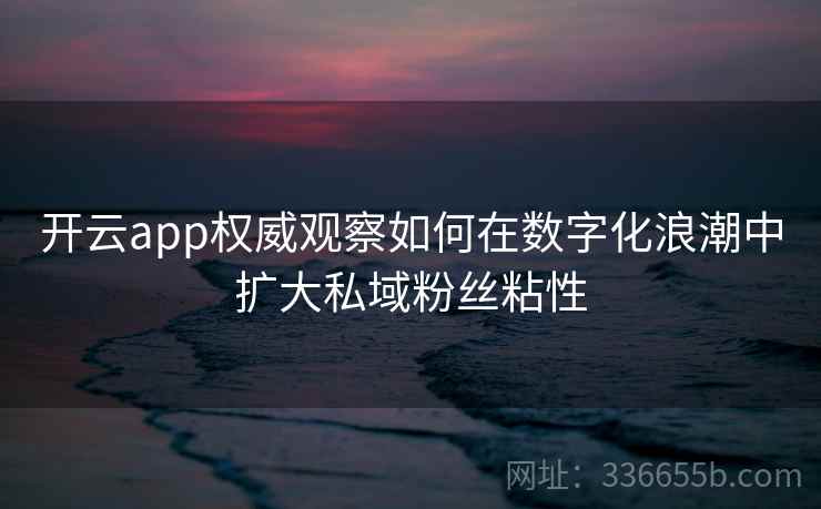 开云app权威观察如何在数字化浪潮中扩大私域粉丝粘性