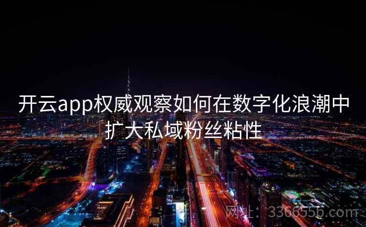 开云app权威观察如何在数字化浪潮中扩大私域粉丝粘性 开云app权威观察如何在数字化浪潮中扩大私域粉丝粘性