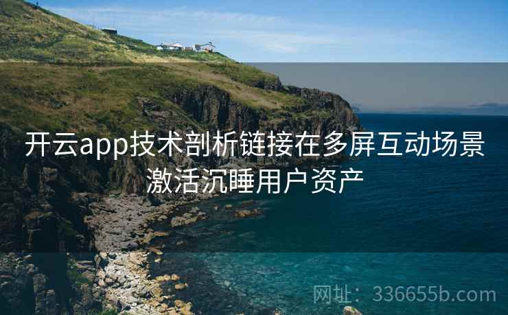 开云app技术剖析链接在多屏互动场景激活沉睡用户资产 开云app技术剖析链接在多屏互动场景激活沉睡用户资产