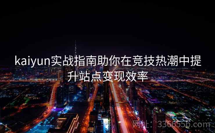 kaiyun实战指南助你在竞技热潮中提升站点变现效率