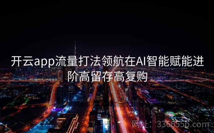 开云app流量打法领航在AI智能赋能进阶高留存高复购 开云app流量打法领航在AI智能赋能进阶高留存高复购