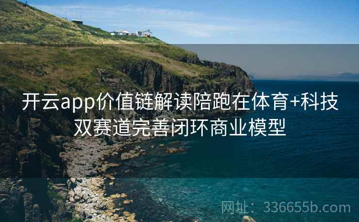 开云app价值链解读陪跑在体育+科技双赛道完善闭环商业模型 开云app价值链解读陪跑在体育+科技双赛道完善闭环商业模型