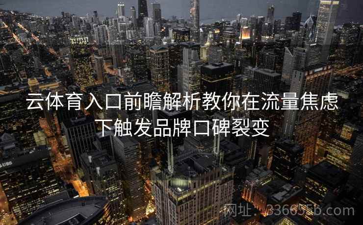 云体育入口前瞻解析教你在流量焦虑下触发品牌口碑裂变 云体育入口前瞻解析教你在流量焦虑下触发品牌口碑裂变