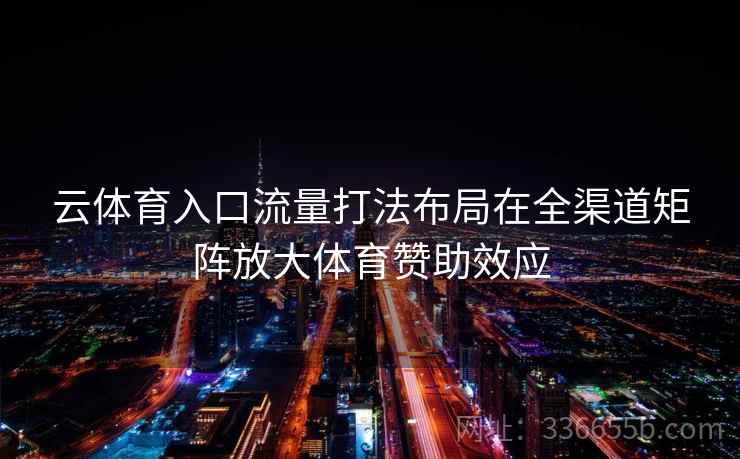 云体育入口流量打法布局在全渠道矩阵放大体育赞助效应