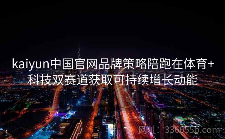 kaiyun中国官网品牌策略陪跑在体育+科技双赛道获取可持续增长动能 kaiyun中国官网品牌策略陪跑在体育+科技双赛道获取可持续增长动能