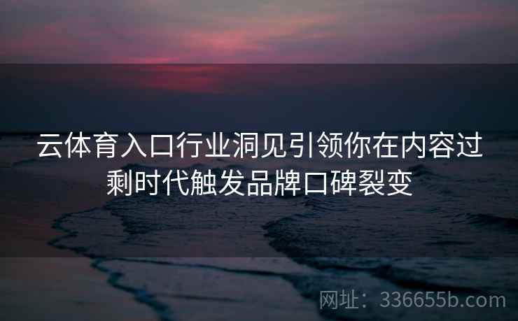 云体育入口行业洞见引领你在内容过剩时代触发品牌口碑裂变 云体育入口行业洞见引领你在内容过剩时代触发品牌口碑裂变