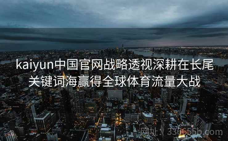 kaiyun中国官网战略透视深耕在长尾关键词海赢得全球体育流量大战