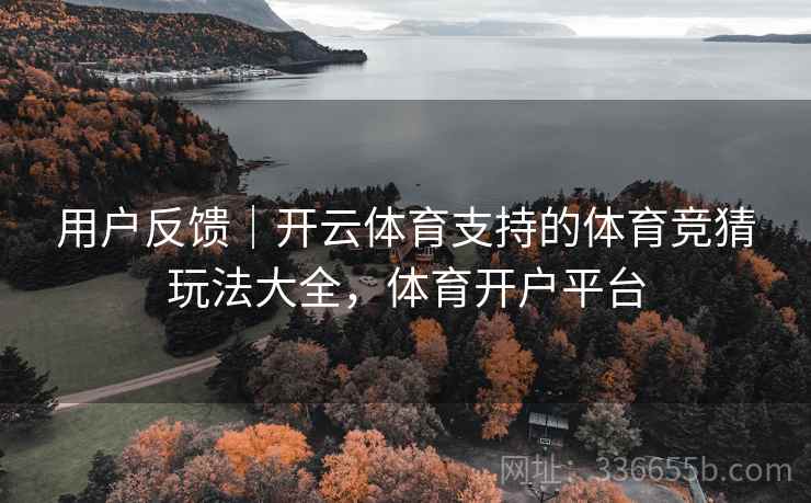 用户反馈|开云体育支持的体育竞猜玩法大全,体育开户平台 用户反馈|开云体育支持的体育竞猜玩法大全,体育开户平台