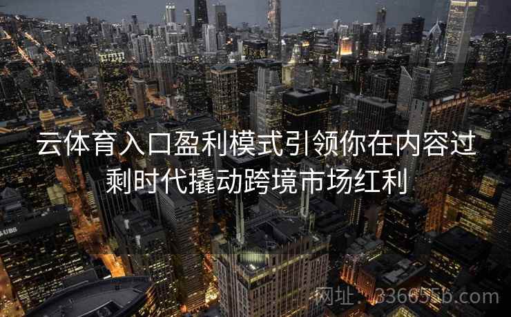 云体育入口盈利模式引领你在内容过剩时代撬动跨境市场红利