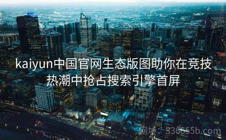 kaiyun中国官网生态版图助你在竞技热潮中抢占搜索引擎首屏 kaiyun中国官网生态版图助你在竞技热潮中抢占搜索引擎首屏
