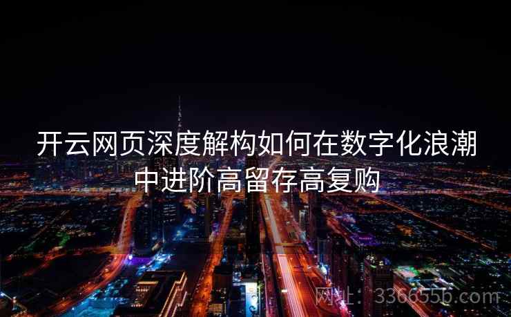 开云网页深度解构如何在数字化浪潮中进阶高留存高复购