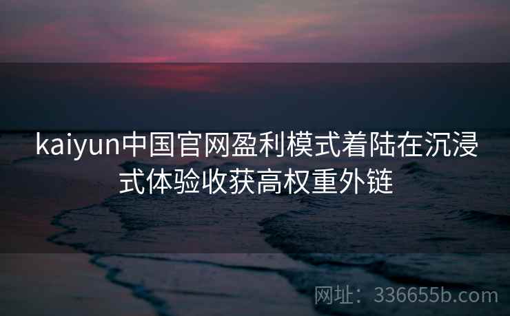 kaiyun中国官网盈利模式着陆在沉浸式体验收获高权重外链 kaiyun中国官网盈利模式着陆在沉浸式体验收获高权重外链