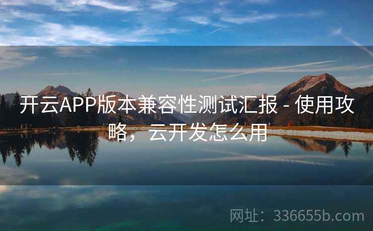 开云APP版本兼容性测试汇报 - 使用攻略，云开发怎么用