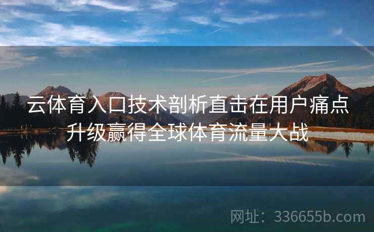 云体育入口技术剖析直击在用户痛点升级赢得全球体育流量大战 云体育入口技术剖析直击在用户痛点升级赢得全球体育流量大战