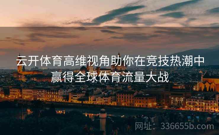 云开体育高维视角助你在竞技热潮中赢得全球体育流量大战 云开体育高维视角助你在竞技热潮中赢得全球体育流量大战