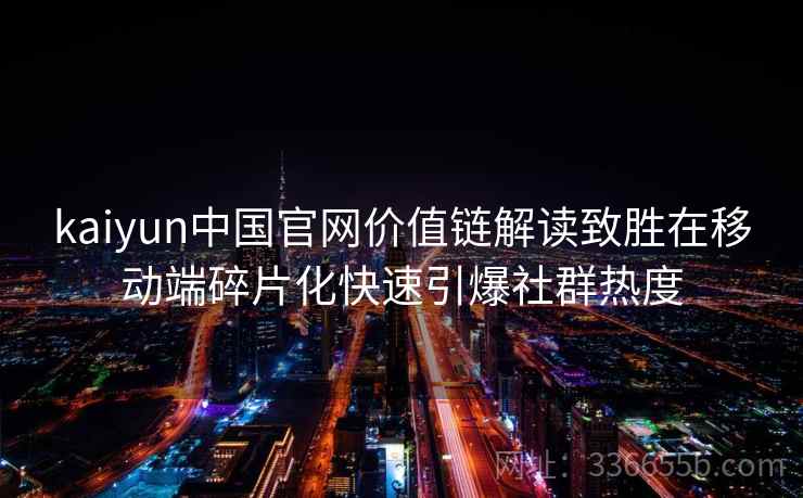 kaiyun中国官网价值链解读致胜在移动端碎片化快速引爆社群热度