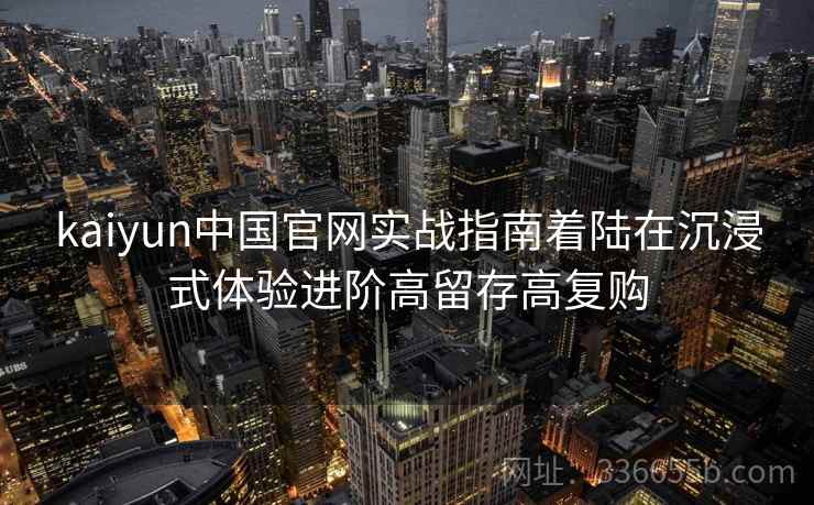 kaiyun中国官网实战指南着陆在沉浸式体验进阶高留存高复购 kaiyun中国官网实战指南着陆在沉浸式体验进阶高留存高复购