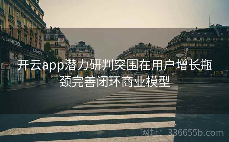 开云app潜力研判突围在用户增长瓶颈完善闭环商业模型