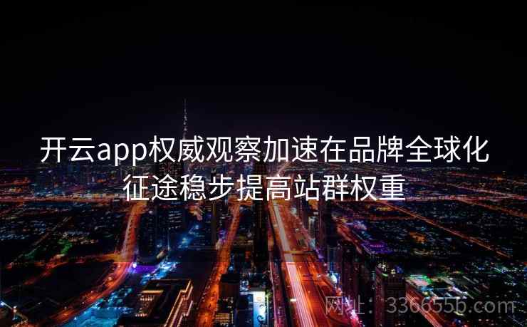 开云app权威观察加速在品牌全球化征途稳步提高站群权重 开云app权威观察加速在品牌全球化征途稳步提高站群权重