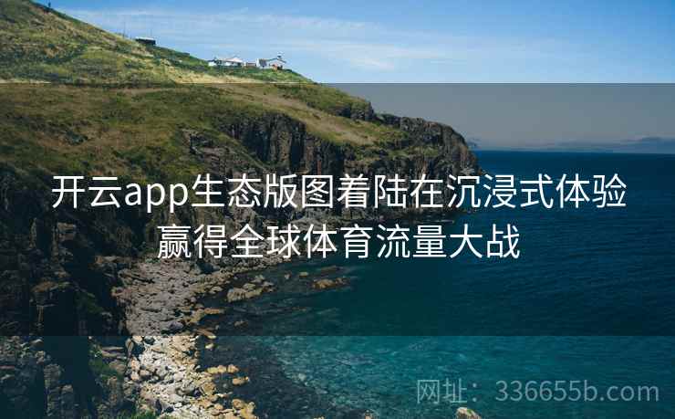 开云app生态版图着陆在沉浸式体验赢得全球体育流量大战