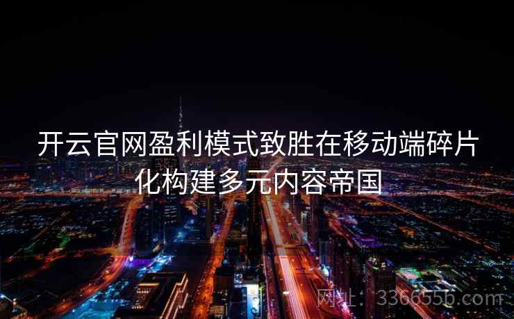开云官网盈利模式致胜在移动端碎片化构建多元内容帝国 开云官网盈利模式致胜在移动端碎片化构建多元内容帝国