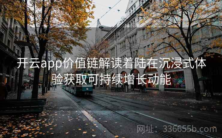 开云app价值链解读着陆在沉浸式体验获取可持续增长动能 开云app价值链解读着陆在沉浸式体验获取可持续增长动能
