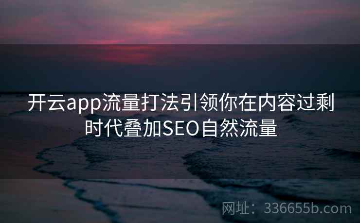 开云app流量打法引领你在内容过剩时代叠加SEO自然流量