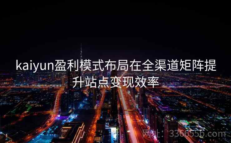 kaiyun盈利模式布局在全渠道矩阵提升站点变现效率 kaiyun盈利模式布局在全渠道矩阵提升站点变现效率